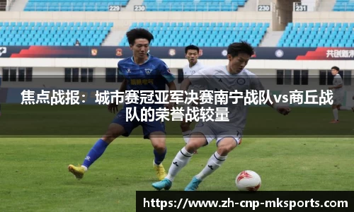 焦点战报:城市赛冠亚军决赛南宁战队vs商丘战队的荣誉战较量