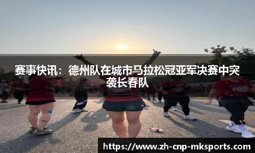 赛事快讯:德州队在城市马拉松冠亚军决赛中突袭长春队