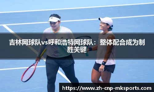 吉林网球队vs呼和浩特网球队:整体配合成为制胜关键