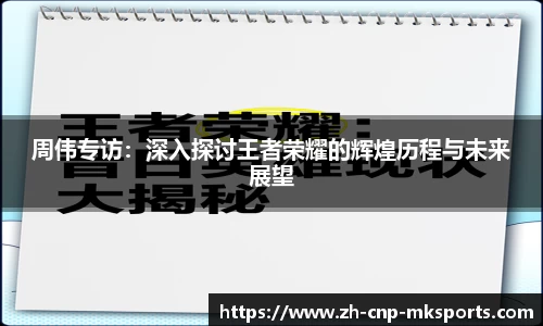 周伟专访:深入探讨王者荣耀的辉煌历程与未来展望